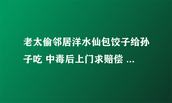 老太偷邻居洋水仙包饺子给孙子吃 中毒后上门求赔偿 怎么处理的