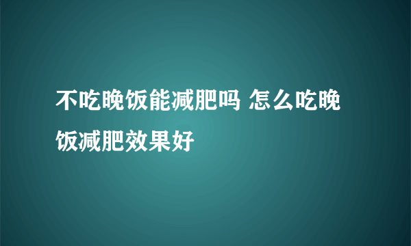 不吃晚饭能减肥吗 怎么吃晚饭减肥效果好