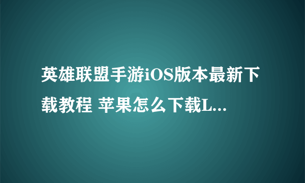 英雄联盟手游iOS版本最新下载教程 苹果怎么下载LOL手游