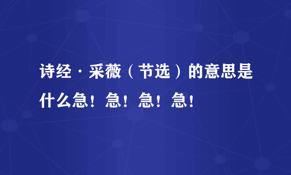 诗经·采薇（节选）的意思是什么急！急！急！急！