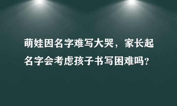 萌娃因名字难写大哭，家长起名字会考虑孩子书写困难吗？