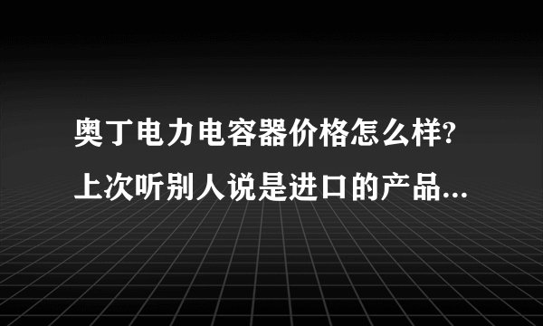 奥丁电力电容器价格怎么样?上次听别人说是进口的产品,他们公司用过.