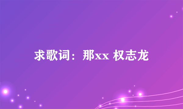 求歌词：那xx 权志龙