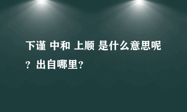 下谨 中和 上顺 是什么意思呢？出自哪里？