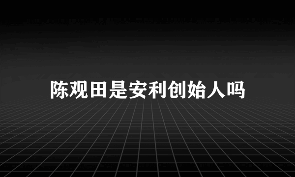 陈观田是安利创始人吗