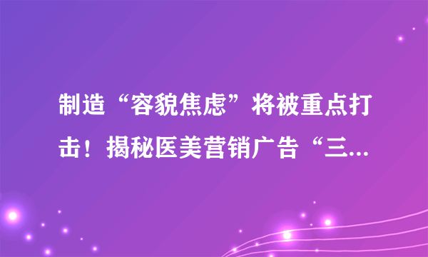 制造“容貌焦虑”将被重点打击！揭秘医美营销广告“三大话术”