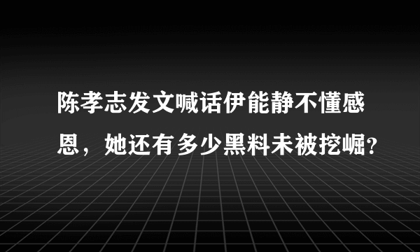 陈孝志发文喊话伊能静不懂感恩，她还有多少黑料未被挖崛？