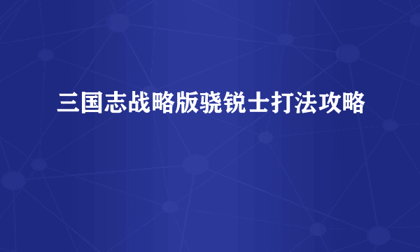 三国志战略版骁锐士打法攻略