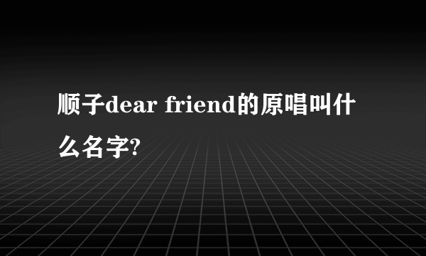 顺子dear friend的原唱叫什么名字?