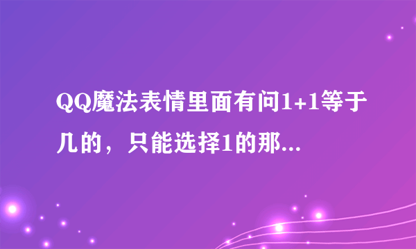 QQ魔法表情里面有问1+1等于几的，只能选择1的那个表情叫什么？