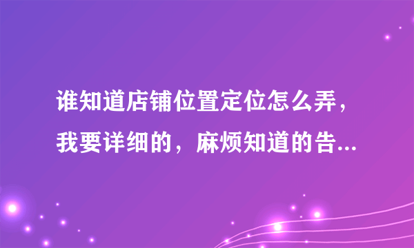 谁知道店铺位置定位怎么弄，我要详细的，麻烦知道的告诉我一下谢谢