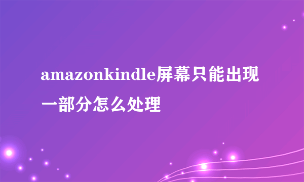 amazonkindle屏幕只能出现一部分怎么处理