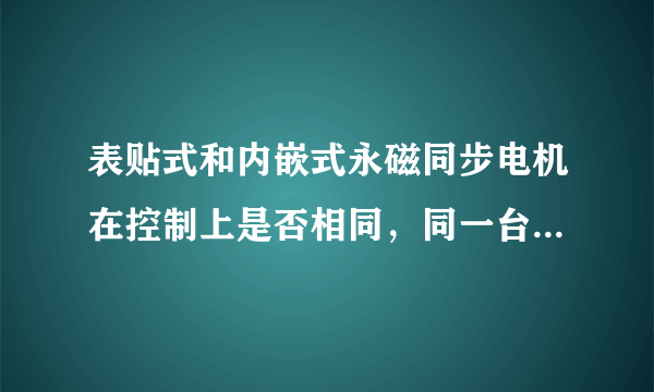 表贴式和内嵌式永磁同步电机在控制上是否相同，同一台控制器分别控制同参数的两种结构的电机性能是否一样？