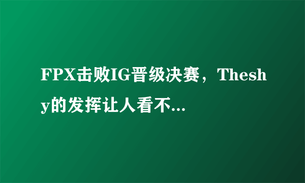 FPX击败IG晋级决赛，Theshy的发挥让人看不懂，天使有闪有大被秒。Theshy的发挥如何？