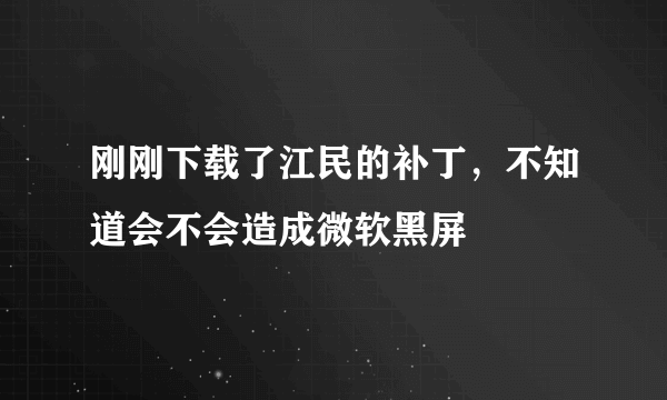 刚刚下载了江民的补丁，不知道会不会造成微软黑屏