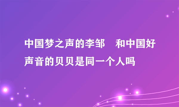 中国梦之声的李邹珺和中国好声音的贝贝是同一个人吗