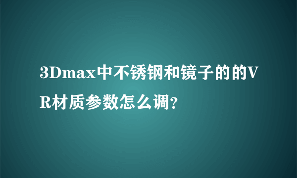 3Dmax中不锈钢和镜子的的VR材质参数怎么调？