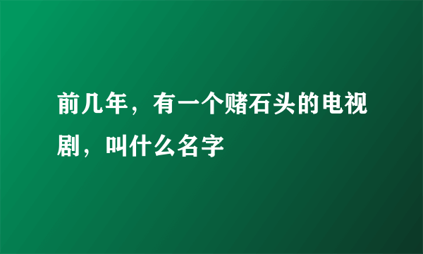 前几年，有一个赌石头的电视剧，叫什么名字