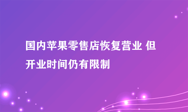 国内苹果零售店恢复营业 但开业时间仍有限制