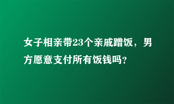 女子相亲带23个亲戚蹭饭，男方愿意支付所有饭钱吗？