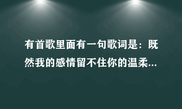 有首歌里面有一句歌词是：既然我的感情留不住你的温柔，请问是什么歌？