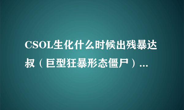 CSOL生化什么时候出残暴达叔（巨型狂暴形态僵尸）啊，可能会出吗？