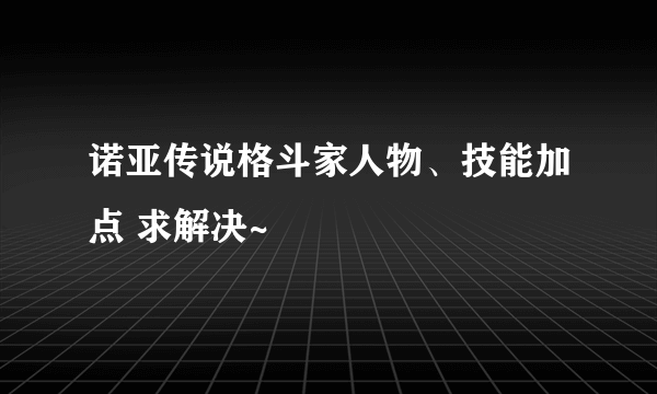 诺亚传说格斗家人物、技能加点 求解决~