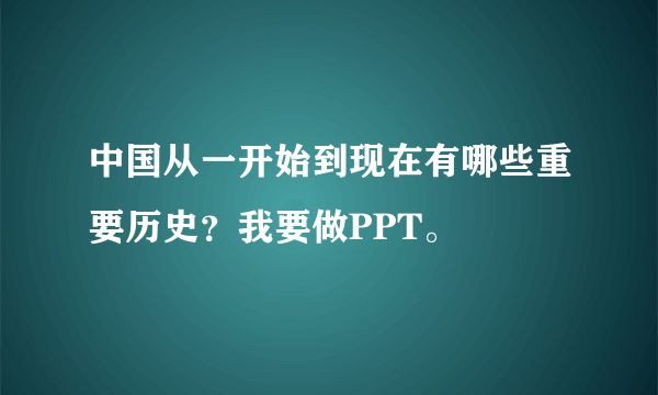 中国从一开始到现在有哪些重要历史？我要做PPT。