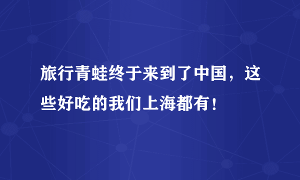 旅行青蛙终于来到了中国，这些好吃的我们上海都有！