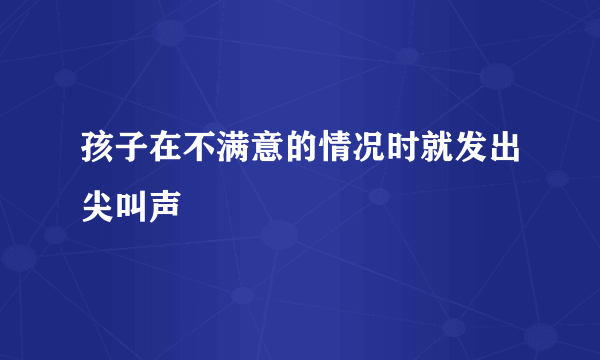 孩子在不满意的情况时就发出尖叫声