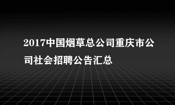 2017中国烟草总公司重庆市公司社会招聘公告汇总