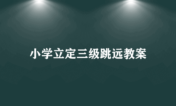 小学立定三级跳远教案