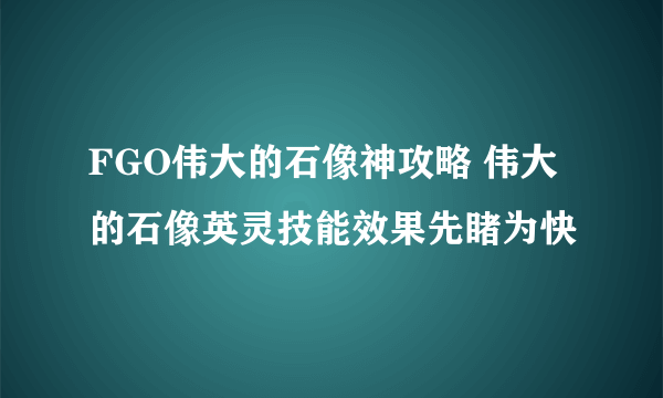 FGO伟大的石像神攻略 伟大的石像英灵技能效果先睹为快