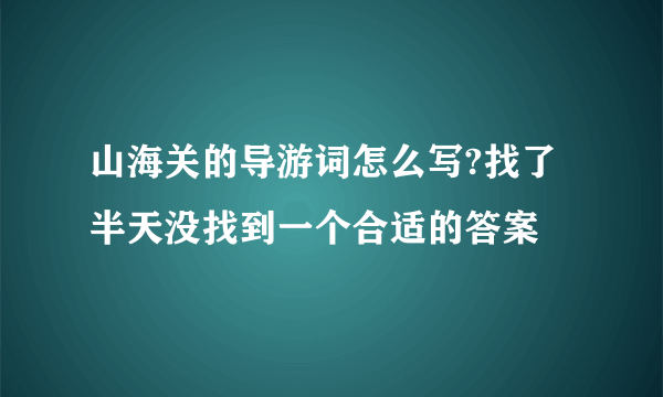 山海关的导游词怎么写?找了半天没找到一个合适的答案