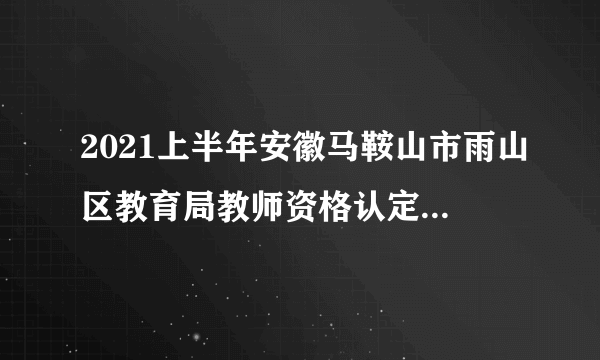 2021上半年安徽马鞍山市雨山区教育局教师资格认定合格人员领取证书通知