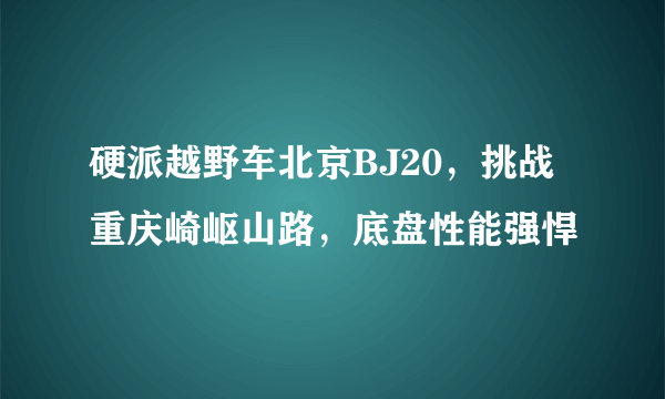 硬派越野车北京BJ20，挑战重庆崎岖山路，底盘性能强悍