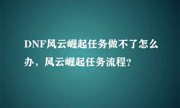 DNF风云崛起任务做不了怎么办，风云崛起任务流程？