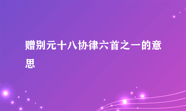 赠别元十八协律六首之一的意思