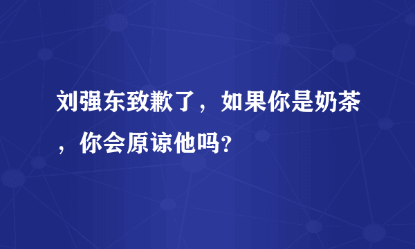 刘强东致歉了，如果你是奶茶，你会原谅他吗？