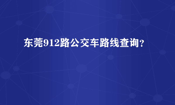 东莞912路公交车路线查询？