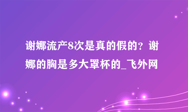 谢娜流产8次是真的假的？谢娜的胸是多大罩杯的_飞外网