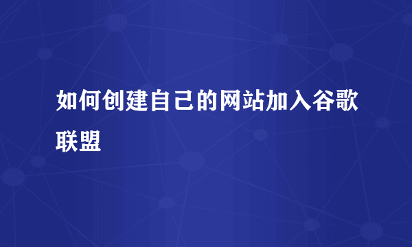 如何创建自己的网站加入谷歌联盟