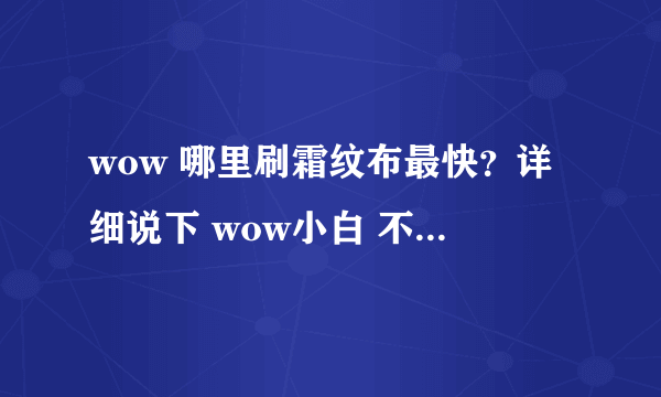 wow 哪里刷霜纹布最快？详细说下 wow小白 不要用专业术语