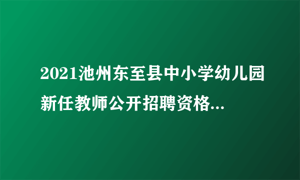 2021池州东至县中小学幼儿园新任教师公开招聘资格复审公告