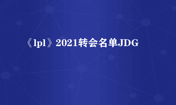 《lpl》2021转会名单JDG