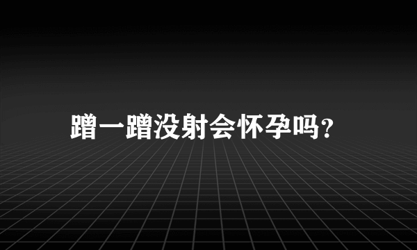 蹭一蹭没射会怀孕吗？