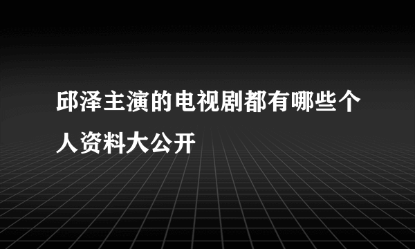 邱泽主演的电视剧都有哪些个人资料大公开