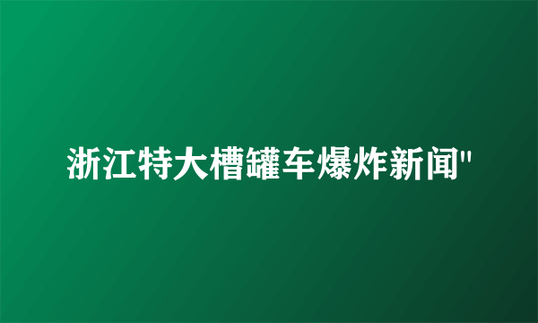 浙江特大槽罐车爆炸新闻