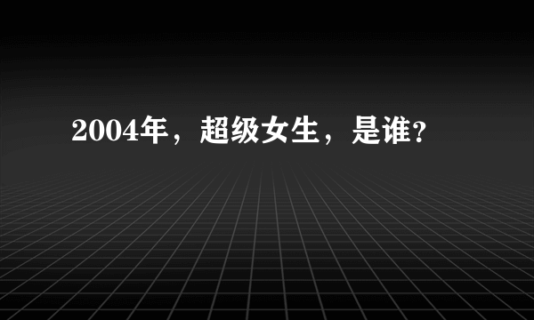 2004年，超级女生，是谁？