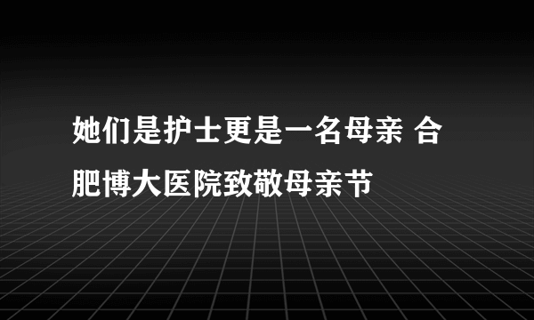 她们是护士更是一名母亲 合肥博大医院致敬母亲节